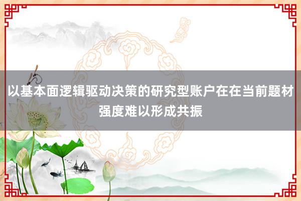 以基本面逻辑驱动决策的研究型账户在在当前题材强度难以形成共振
