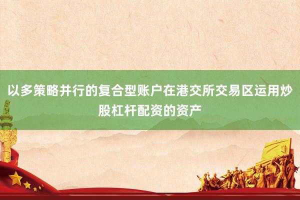以多策略并行的复合型账户在港交所交易区运用炒股杠杆配资的资产