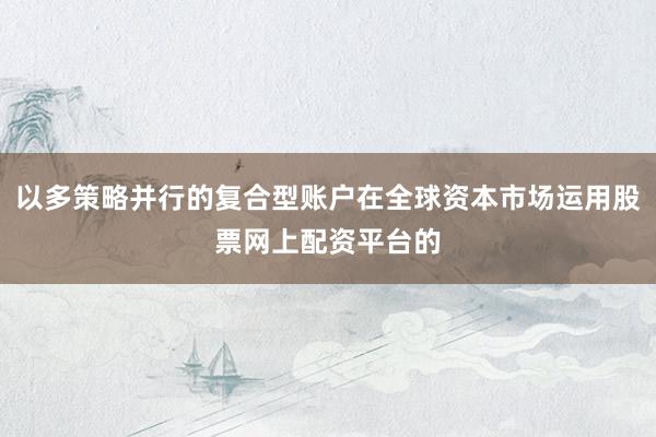 以多策略并行的复合型账户在全球资本市场运用股票网上配资平台的
