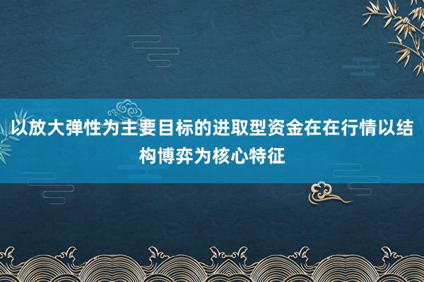 以放大弹性为主要目标的进取型资金在在行情以结构博弈为核心特征