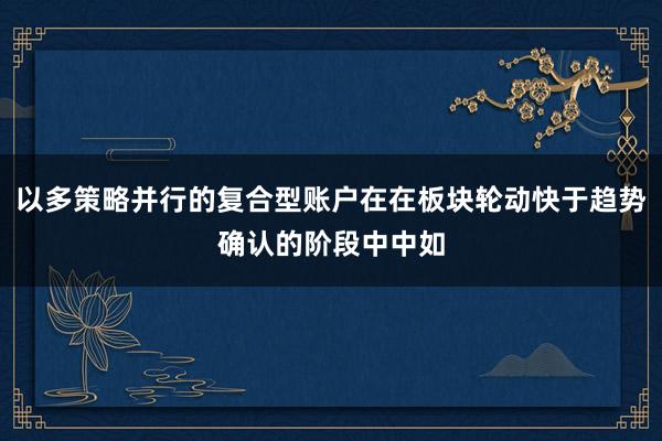 以多策略并行的复合型账户在在板块轮动快于趋势确认的阶段中中如