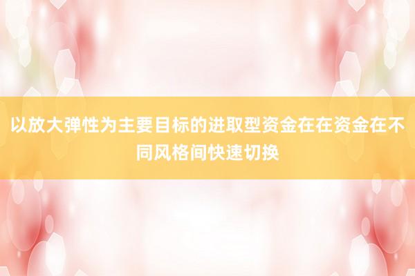 以放大弹性为主要目标的进取型资金在在资金在不同风格间快速切换