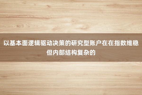 以基本面逻辑驱动决策的研究型账户在在指数维稳但内部结构复杂的