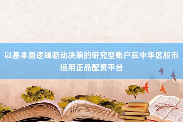 以基本面逻辑驱动决策的研究型账户在中华区股市运用正品配资平台