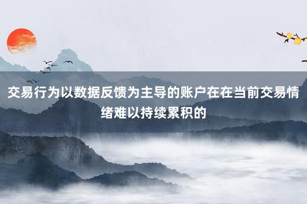 交易行为以数据反馈为主导的账户在在当前交易情绪难以持续累积的