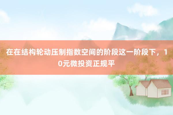 在在结构轮动压制指数空间的阶段这一阶段下，10元微投资正规平