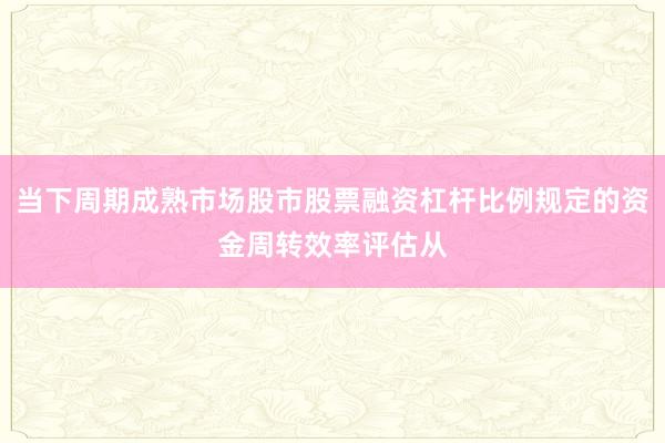 当下周期成熟市场股市股票融资杠杆比例规定的资金周转效率评估从
