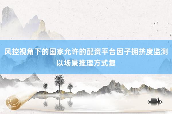 风控视角下的国家允许的配资平台因子拥挤度监测以场景推理方式复