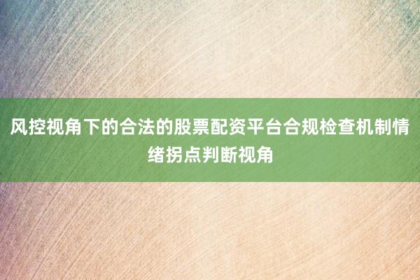 风控视角下的合法的股票配资平台合规检查机制情绪拐点判断视角