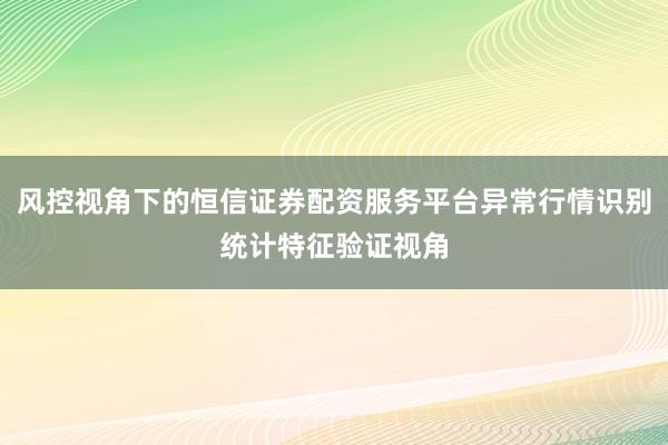 风控视角下的恒信证券配资服务平台异常行情识别统计特征验证视角