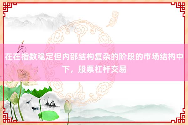 在在指数稳定但内部结构复杂的阶段的市场结构中下，股票杠杆交易