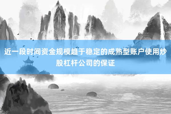 近一段时间资金规模趋于稳定的成熟型账户使用炒股杠杆公司的保证
