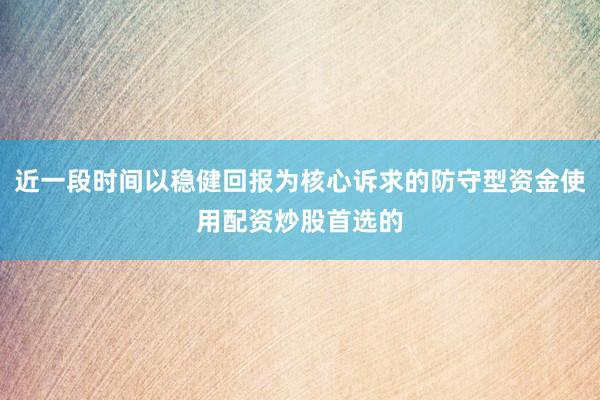 近一段时间以稳健回报为核心诉求的防守型资金使用配资炒股首选的