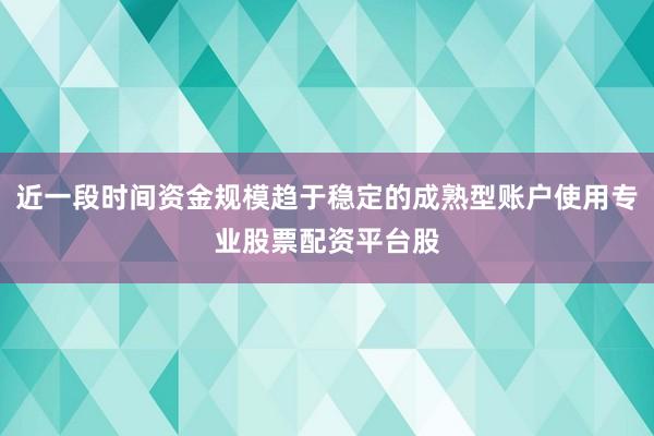 近一段时间资金规模趋于稳定的成熟型账户使用专业股票配资平台股