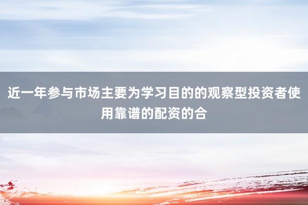近一年参与市场主要为学习目的的观察型投资者使用靠谱的配资的合