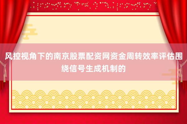 风控视角下的南京股票配资网资金周转效率评估围绕信号生成机制的