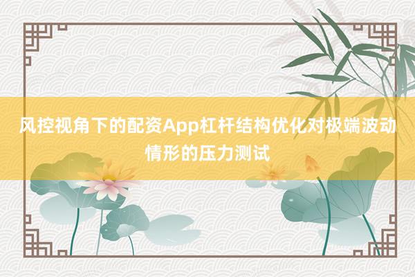 风控视角下的配资App杠杆结构优化对极端波动情形的压力测试