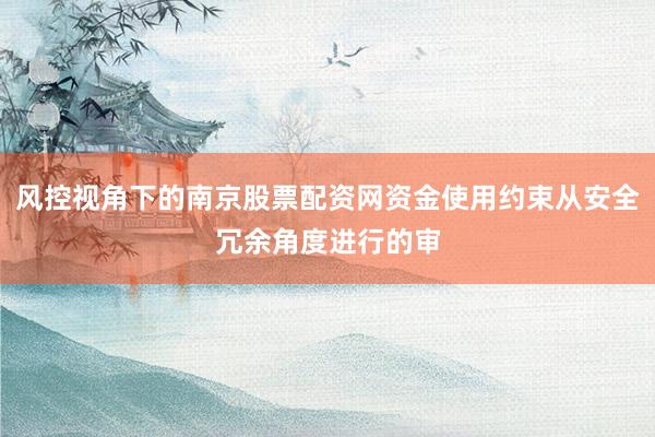 风控视角下的南京股票配资网资金使用约束从安全冗余角度进行的审