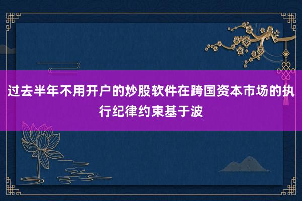 过去半年不用开户的炒股软件在跨国资本市场的执行纪律约束基于波