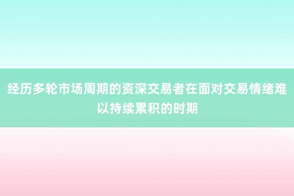 经历多轮市场周期的资深交易者在面对交易情绪难以持续累积的时期