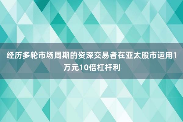 经历多轮市场周期的资深交易者在亚太股市运用1万元10倍杠杆利