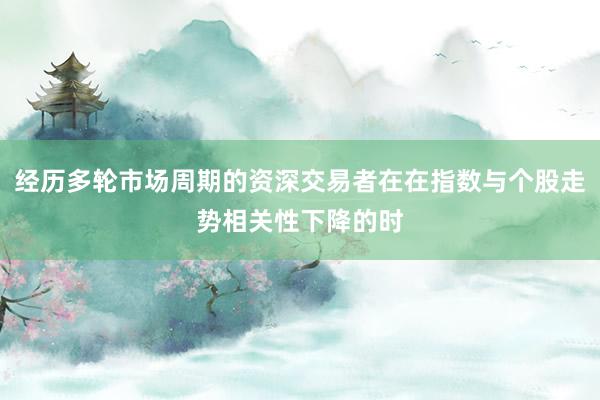 经历多轮市场周期的资深交易者在在指数与个股走势相关性下降的时
