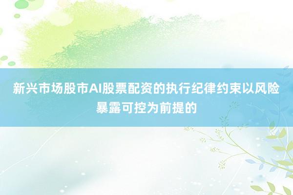 新兴市场股市AI股票配资的执行纪律约束以风险暴露可控为前提的