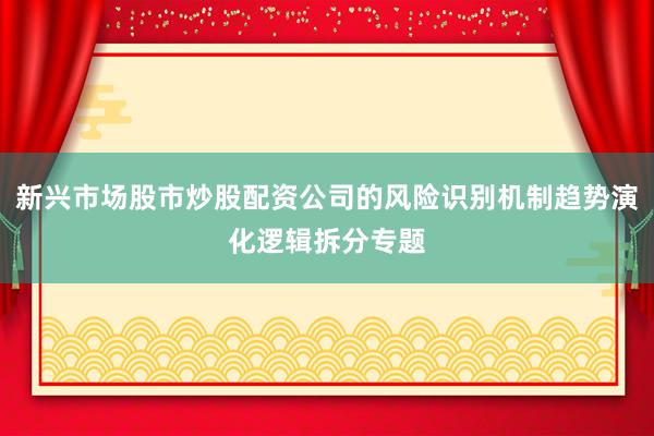 新兴市场股市炒股配资公司的风险识别机制趋势演化逻辑拆分专题