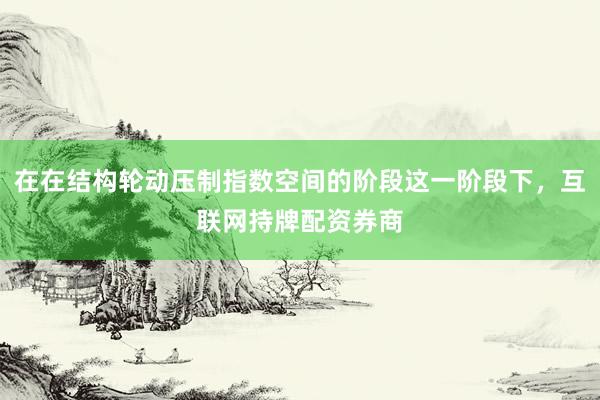 在在结构轮动压制指数空间的阶段这一阶段下，互联网持牌配资券商