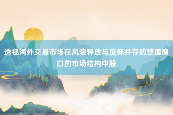 透视海外交易市场在风险释放与反弹并存的整理窗口的市场结构中股