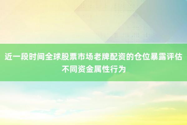 近一段时间全球股票市场老牌配资的仓位暴露评估不同资金属性行为