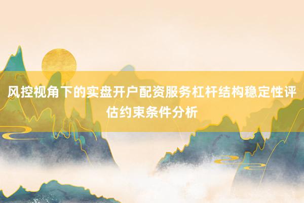 风控视角下的实盘开户配资服务杠杆结构稳定性评估约束条件分析