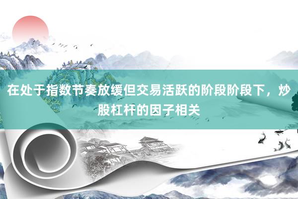 在处于指数节奏放缓但交易活跃的阶段阶段下，炒股杠杆的因子相关