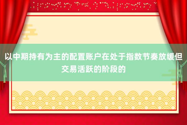 以中期持有为主的配置账户在处于指数节奏放缓但交易活跃的阶段的