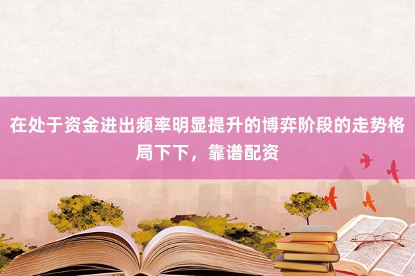 在处于资金进出频率明显提升的博弈阶段的走势格局下下，靠谱配资