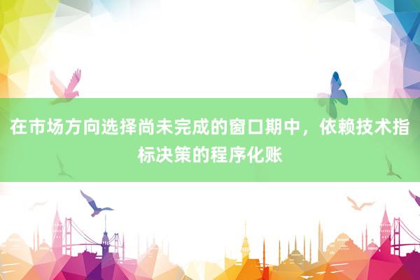 在市场方向选择尚未完成的窗口期中，依赖技术指标决策的程序化账