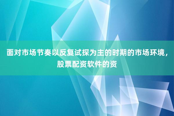 面对市场节奏以反复试探为主的时期的市场环境，股票配资软件的资