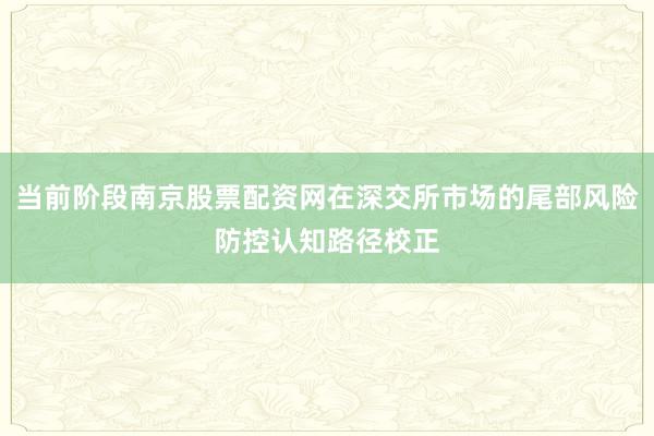 当前阶段南京股票配资网在深交所市场的尾部风险防控认知路径校正