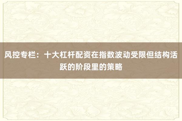 风控专栏：十大杠杆配资在指数波动受限但结构活跃的阶段里的策略