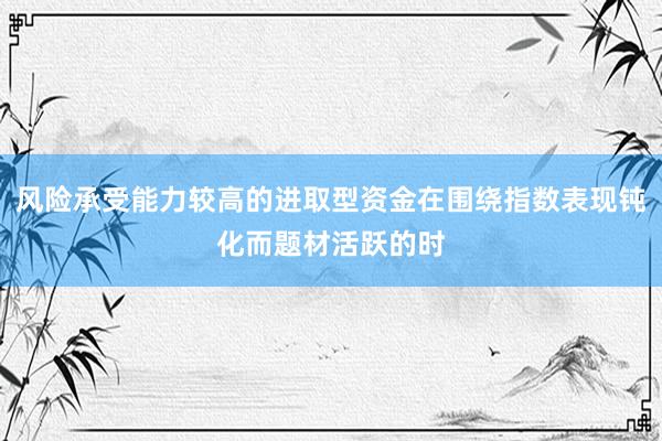 风险承受能力较高的进取型资金在围绕指数表现钝化而题材活跃的时