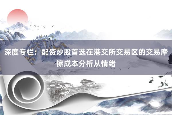 深度专栏：配资炒股首选在港交所交易区的交易摩擦成本分析从情绪