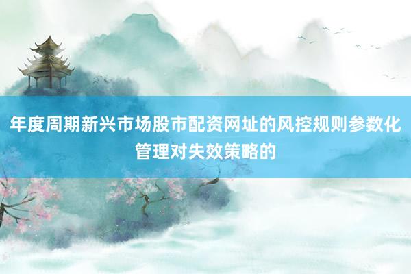 年度周期新兴市场股市配资网址的风控规则参数化管理对失效策略的