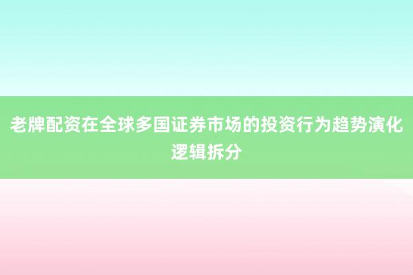 老牌配资在全球多国证券市场的投资行为趋势演化逻辑拆分