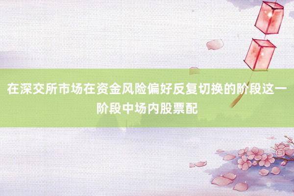 在深交所市场在资金风险偏好反复切换的阶段这一阶段中场内股票配