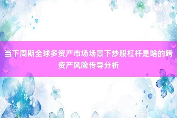 当下周期全球多资产市场场景下炒股杠杆是啥的跨资产风险传导分析