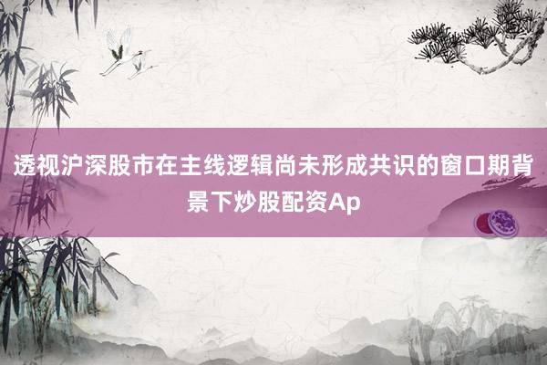 透视沪深股市在主线逻辑尚未形成共识的窗口期背景下炒股配资Ap