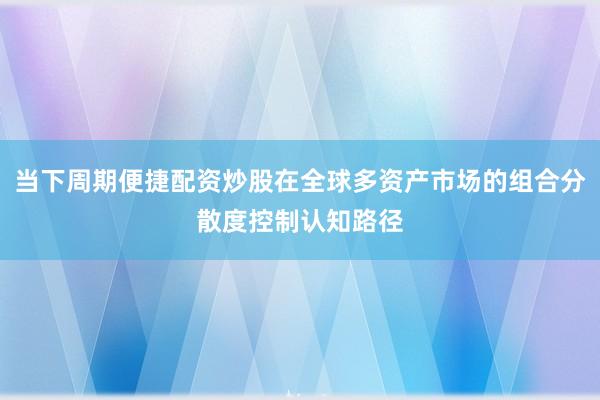当下周期便捷配资炒股在全球多资产市场的组合分散度控制认知路径