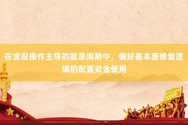 在波段操作主导的震荡周期中，偏好基本面修复逻辑的配置资金使用