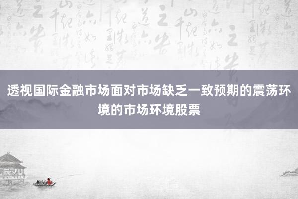 透视国际金融市场面对市场缺乏一致预期的震荡环境的市场环境股票