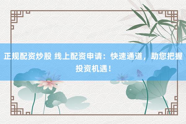 正规配资炒股 线上配资申请：快速通道，助您把握投资机遇！